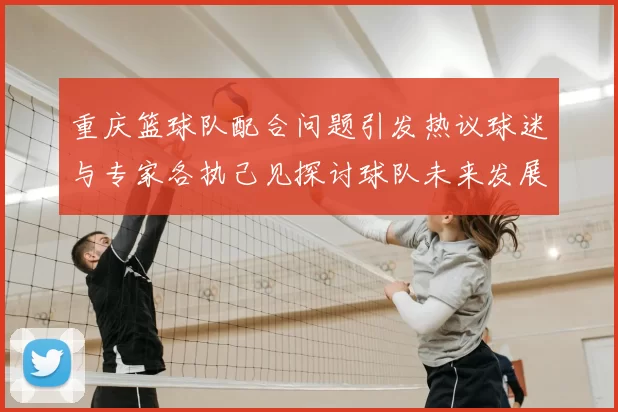 重庆篮球队配合问题引发热议球迷与专家各执己见探讨球队未来发展
