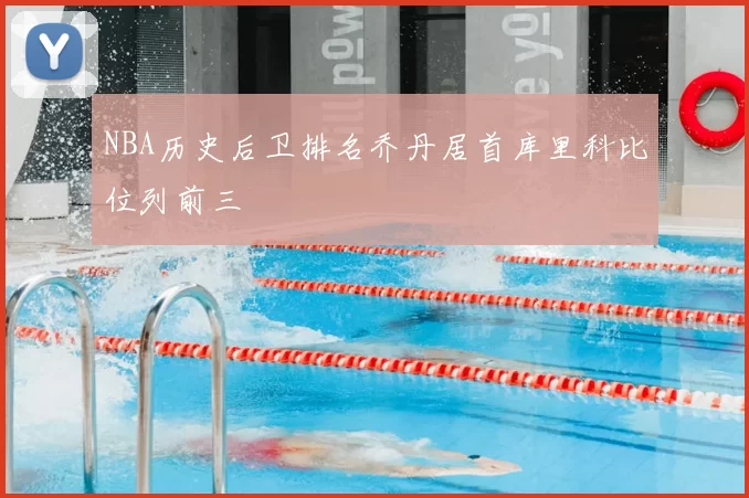 NBA历史后卫排名乔丹居首库里科比位列前三