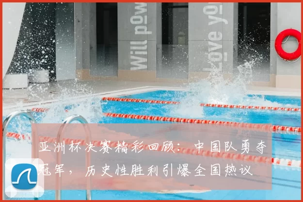 亚洲杯决赛精彩回顾:中国队勇夺冠军,历史性胜利引爆全国热议