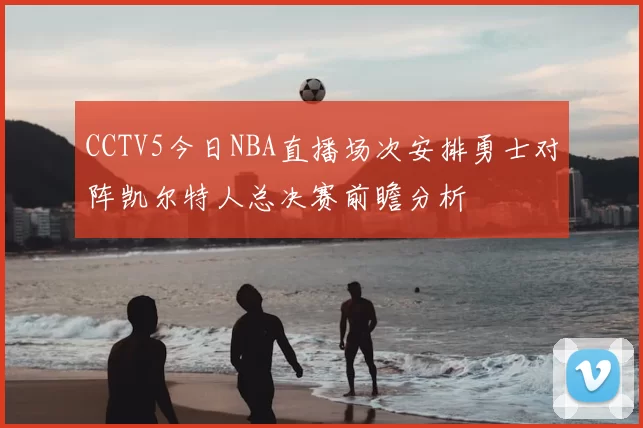CCTV5今日NBA直播场次安排勇士对阵凯尔特人总决赛前瞻分析