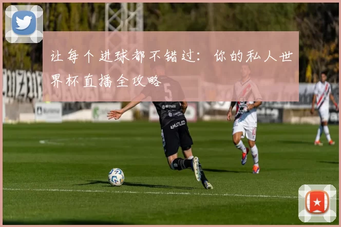 让每个进球都不错过:你的私人世界杯直播全攻略
