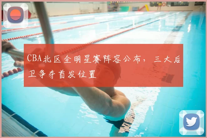 CBA北区全明星赛阵容公布，三大后卫争夺首发位置