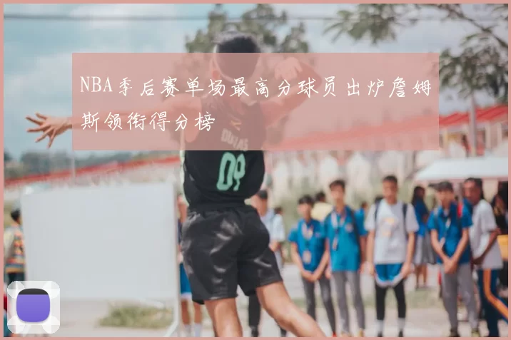 NBA季后赛单场最高分球员出炉詹姆斯领衔得分榜