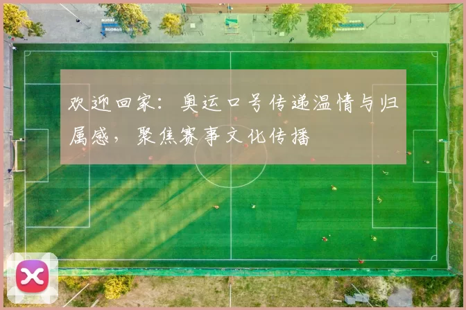 欢迎回家:奥运口号传递温情与归属感,聚焦赛事文化传播