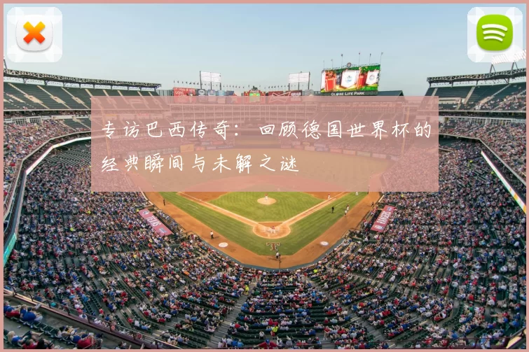 专访巴西传奇：回顾德国世界杯的经典瞬间与未解之谜