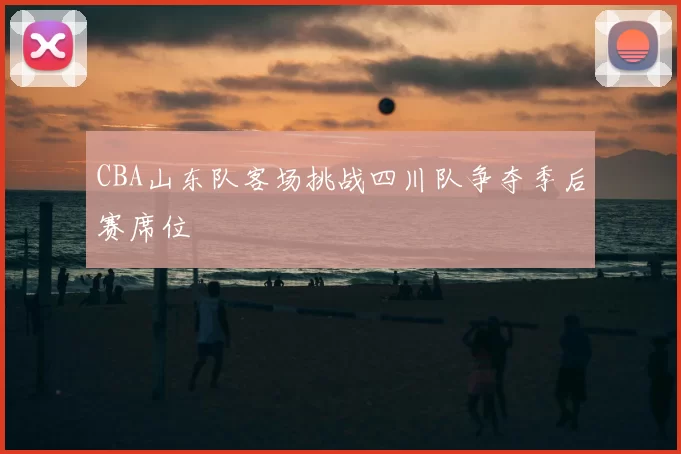 CBA山东队客场挑战四川队争夺季后赛席位
