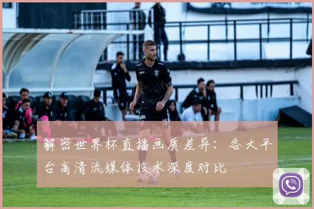 解密世界杯直播画质差异:各大平台高清流媒体技术深度对比