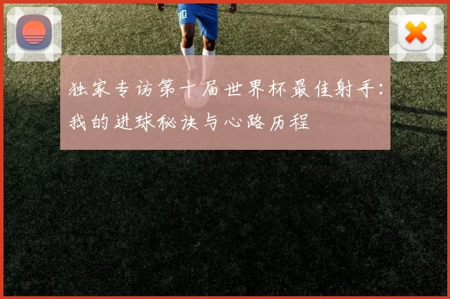 独家专访第十届世界杯最佳射手:我的进球秘诀与心路历程