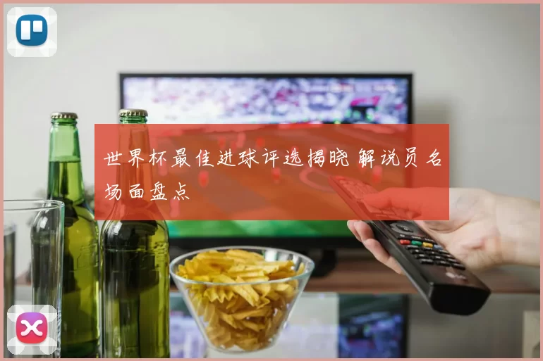 世界杯最佳进球评选揭晓 解说员名场面盘点