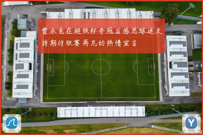 曹永竞在超级杯夺冠后感恩球迷支持期待联赛再见的热情宣言