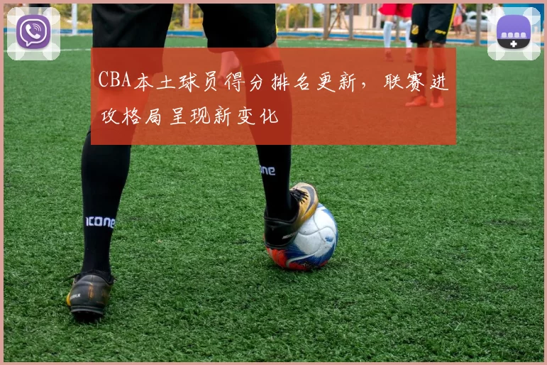 CBA本土球员得分排名更新,联赛进攻格局呈现新变化
