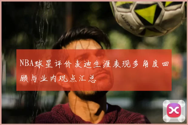 NBA球星评价麦迪生涯表现多角度回顾与业内观点汇总