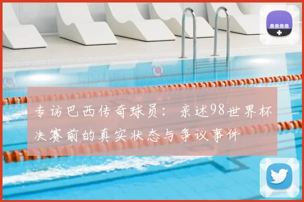 专访巴西传奇球员：亲述98世界杯决赛前的真实状态与争议事件