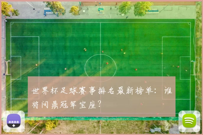 世界杯足球赛事排名最新榜单:谁将问鼎冠军宝座?