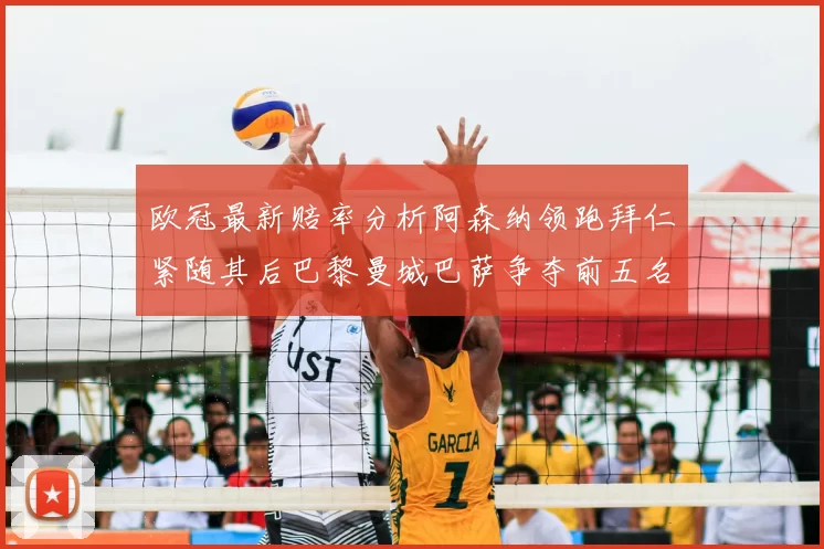 欧冠最新赔率分析阿森纳领跑拜仁紧随其后巴黎曼城巴萨争夺前五名
