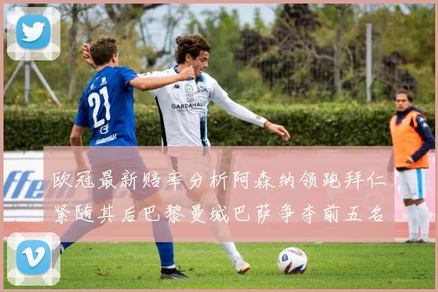 欧冠最新赔率分析阿森纳领跑拜仁紧随其后巴黎曼城巴萨争夺前五名