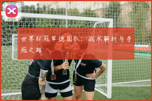 世界杯冠军德国队:战术解析与夺冠之路