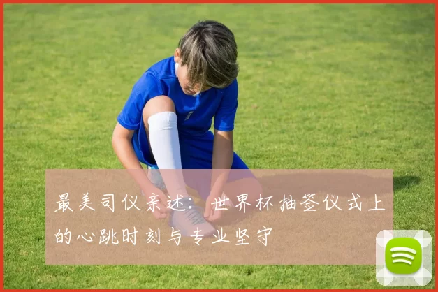 最美司仪亲述:世界杯抽签仪式上的心跳时刻与专业坚守