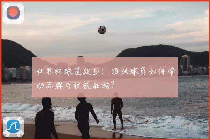 世界杯球星效应:顶级球员如何带动品牌与收视狂潮?