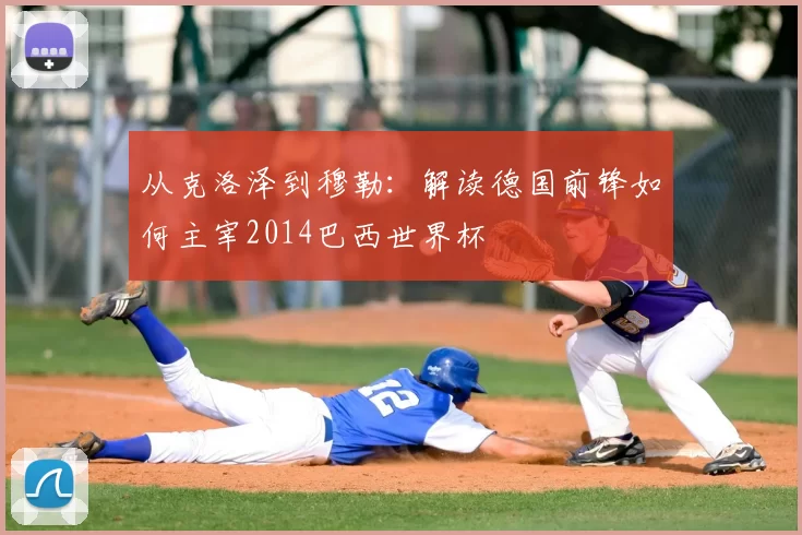 从克洛泽到穆勒:解读德国前锋如何主宰2014巴西世界杯