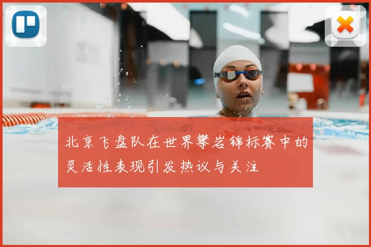 北京飞盘队在世界攀岩锦标赛中的灵活性表现引发热议与关注