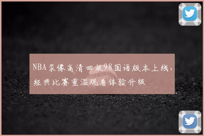 NBA录像高清回放98国语版本上线,经典比赛重温观看体验升级