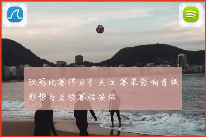 欧冠比赛得分引关注 赛果影响晋级形势与后续赛程安排