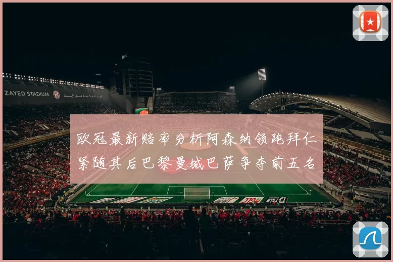 欧冠最新赔率分析阿森纳领跑拜仁紧随其后巴黎曼城巴萨争夺前五名
