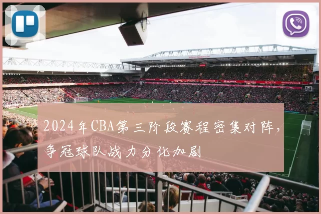 2024年CBA第三阶段赛程密集对阵,争冠球队战力分化加剧