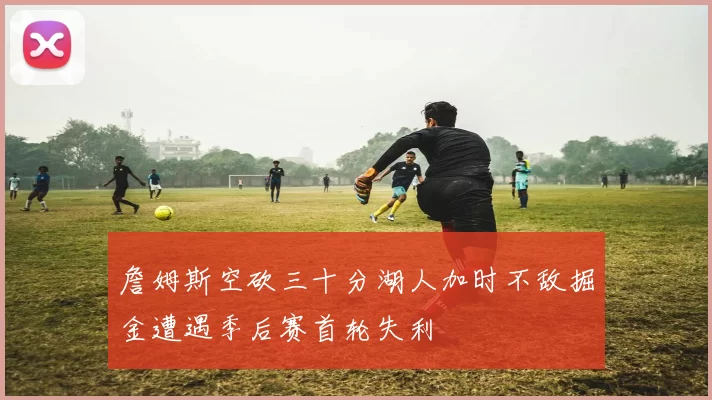 詹姆斯空砍三十分湖人加时不敌掘金遭遇季后赛首轮失利