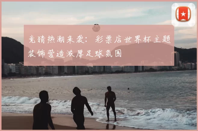 竞猜热潮来袭:彩票店世界杯主题装饰营造浓厚足球氛围
