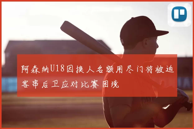 阿森纳U18因换人名额用尽门将被迫客串后卫应对比赛困境