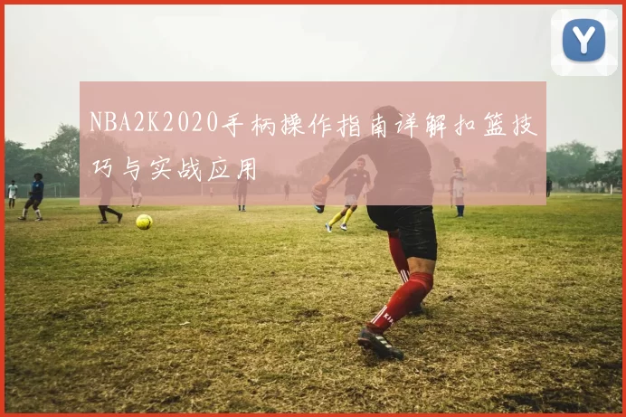 NBA2K2020手柄操作指南详解扣篮技巧与实战应用