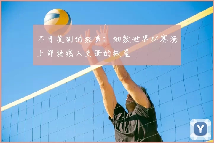 不可复制的经典:细数世界杯赛场上那场载入史册的较量