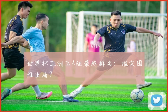 世界杯亚洲区A组最终排名：谁突围谁出局？