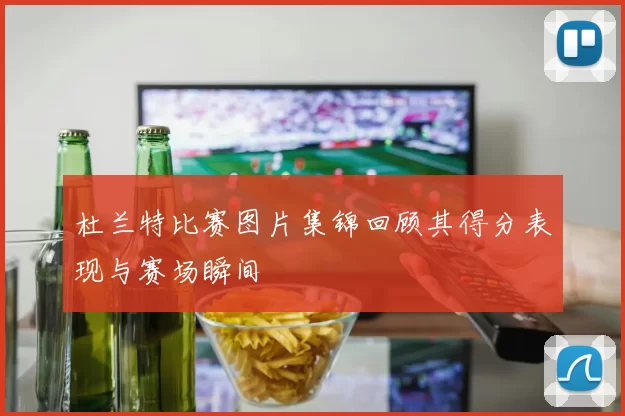 杜兰特比赛图片集锦回顾其得分表现与赛场瞬间