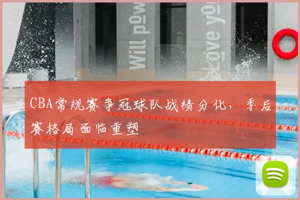 CBA常规赛争冠球队战绩分化，季后赛格局面临重塑