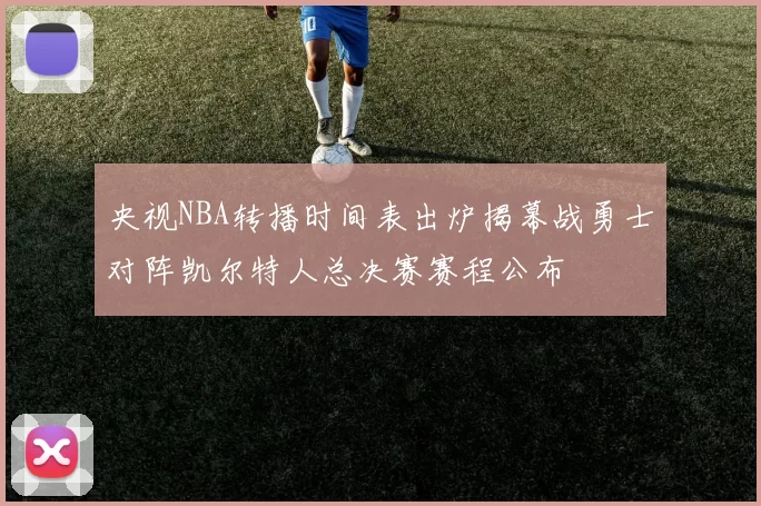 央视NBA转播时间表出炉揭幕战勇士对阵凯尔特人总决赛赛程公布