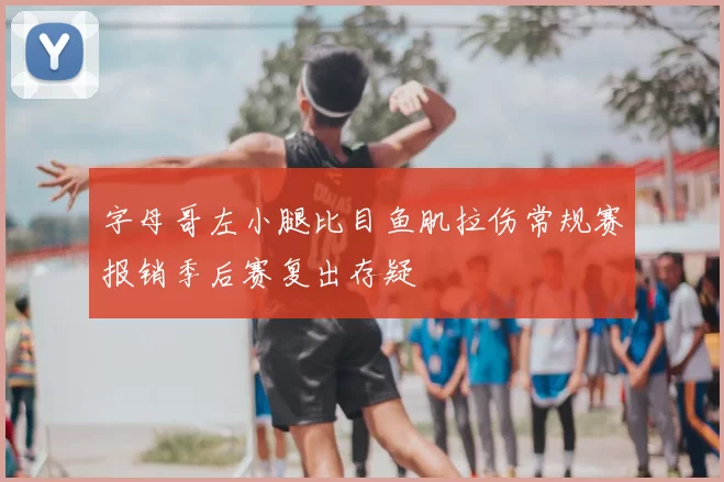 字母哥左小腿比目鱼肌拉伤常规赛报销季后赛复出存疑