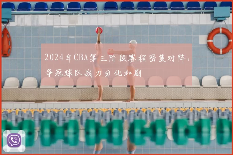 2024年CBA第三阶段赛程密集对阵，争冠球队战力分化加剧
