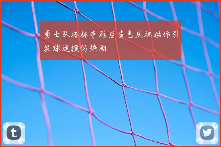 勇士队格林夺冠后黄色庆祝动作引发球迷模仿热潮