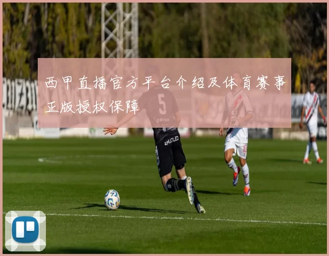 西甲直播官方平台介绍及体育赛事正版授权保障