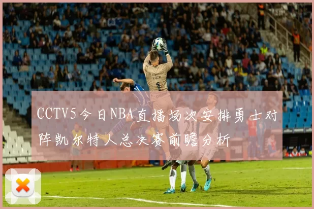 CCTV5今日NBA直播场次安排勇士对阵凯尔特人总决赛前瞻分析