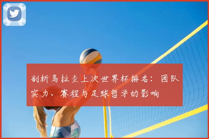 剖析乌拉圭上次世界杯排名：团队实力、赛程与足球哲学的影响