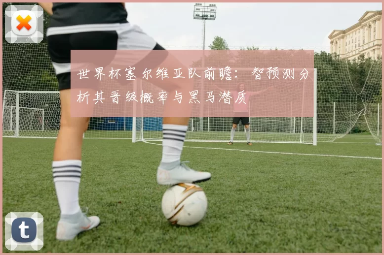 世界杯塞尔维亚队前瞻:智预测分析其晋级概率与黑马潜质