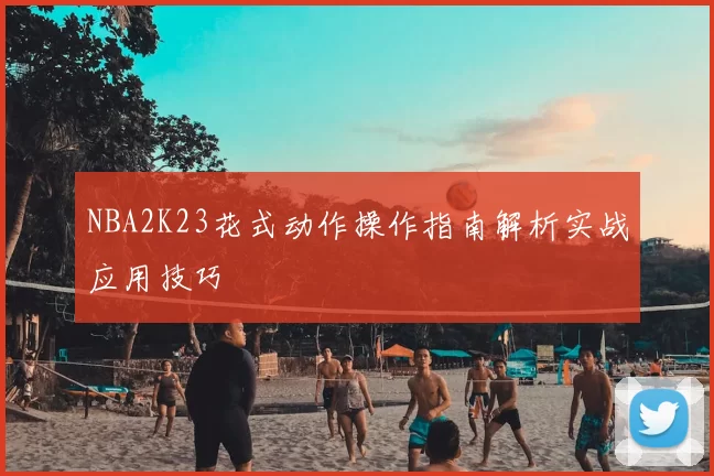 NBA2K23花式动作操作指南解析实战应用技巧
