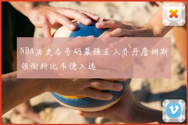 NBA历史各号码最强五人乔丹詹姆斯领衔科比韦德入选