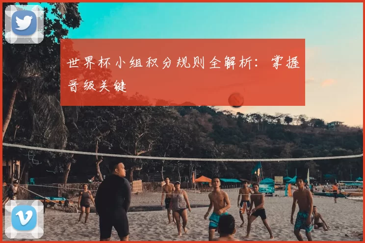 世界杯小组积分规则全解析:掌握晋级关键
