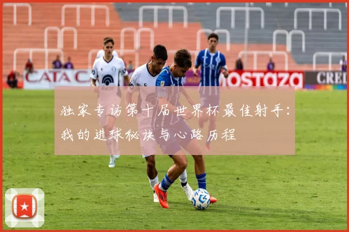 独家专访第十届世界杯最佳射手:我的进球秘诀与心路历程