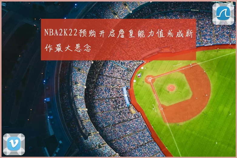 NBA2K22预购开启詹皇能力值或成新作最大悬念